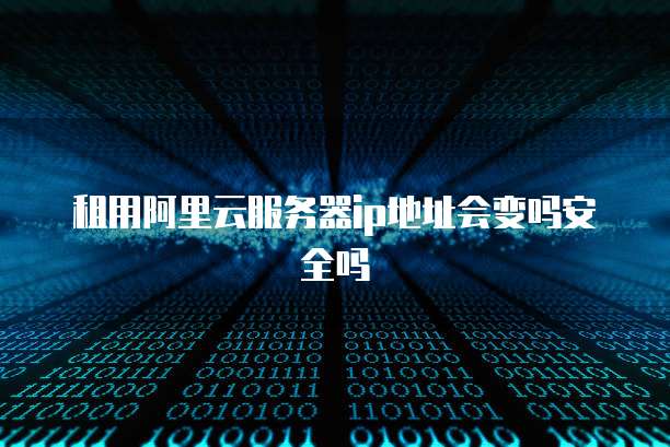 租用阿里云服务器ip地址会变吗安全吗