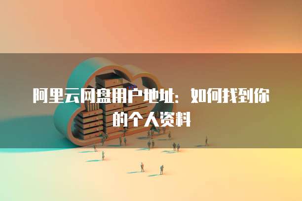 阿里云网盘用户地址:如何找到你的个人资料