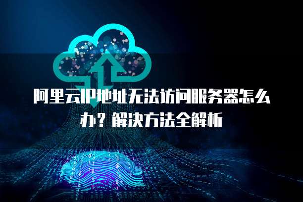 阿里云IP地址无法访问服务器怎么办？解决方法全解析
