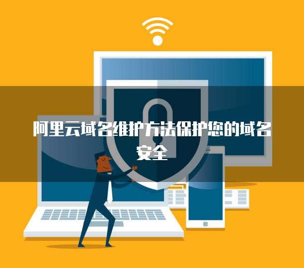 阿里云域名维护方法保护您的域名安全