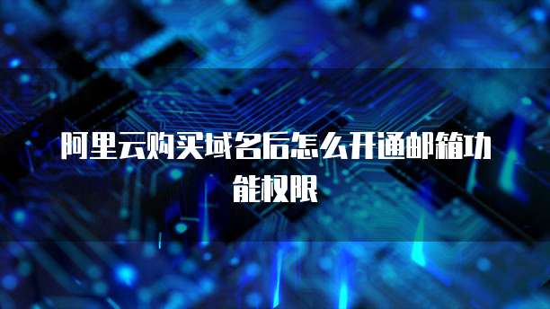 阿里云购买域名后怎么开通邮箱功能权限