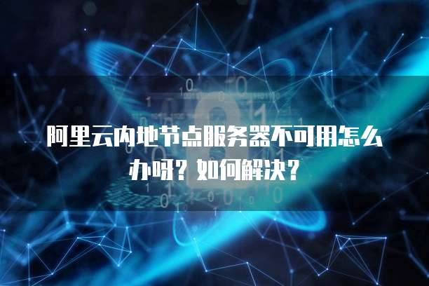 阿里云内地节点服务器不可用怎么办呀?如何解决?