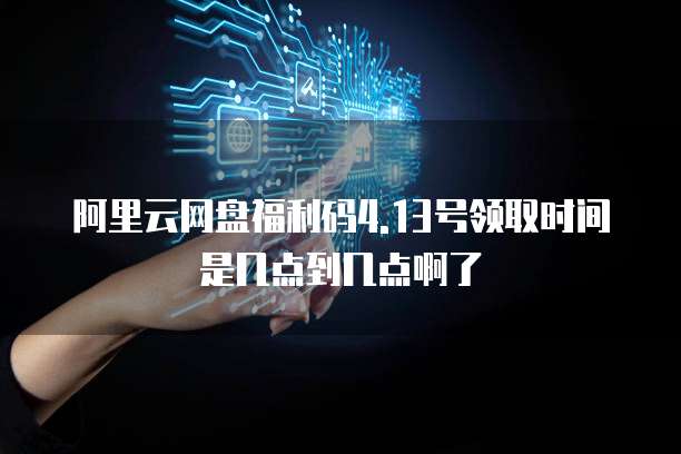 阿里云网盘福利码4.13号领取时间是几点到几点啊了