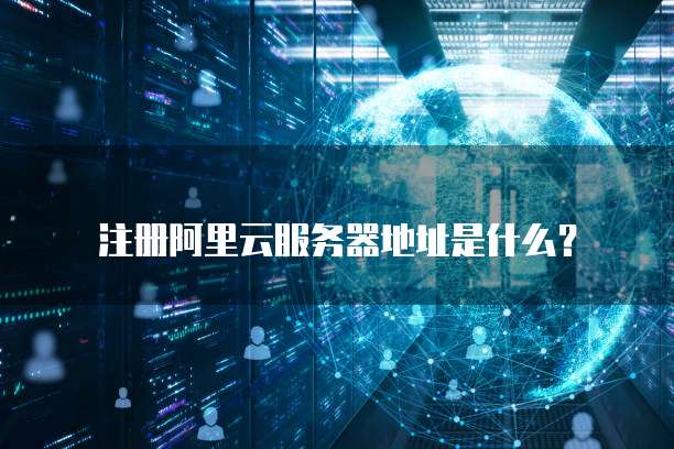 注册阿里云服务器地址是什么?