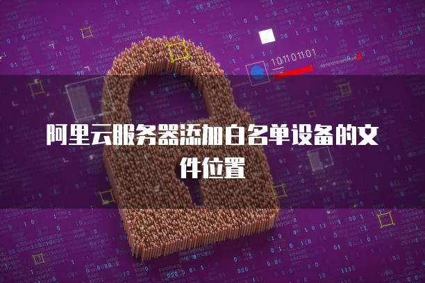 阿里云服务器添加白名单设备的文件位置