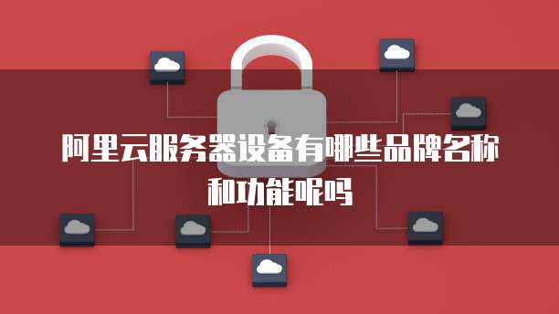 阿里云服务器设备有哪些品牌名称和功能呢吗