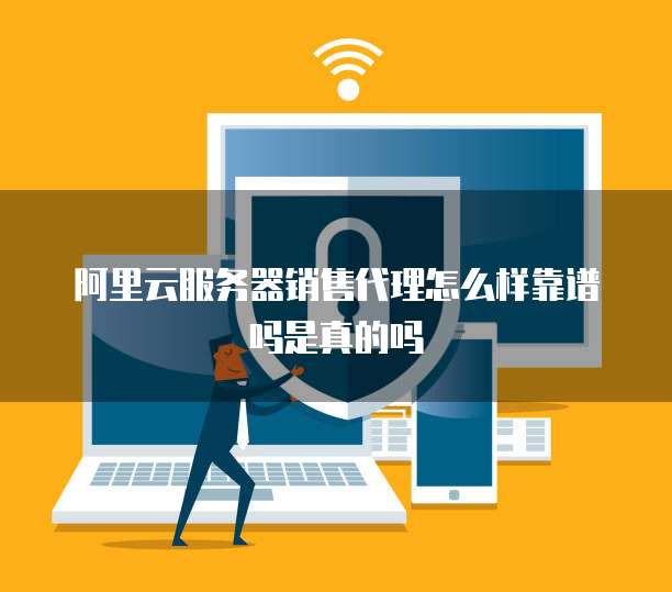 阿里云服务器销售代理怎么样靠谱吗是真的吗