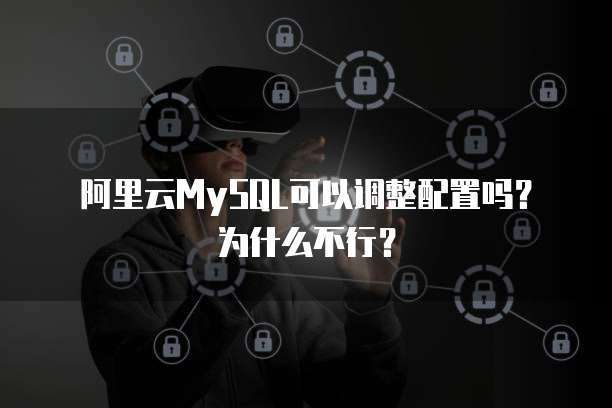 阿里云MySQL可以调整配置吗?为什么不行?