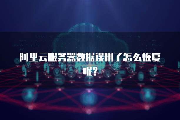 阿里云服务器数据误删了怎么恢复呢?