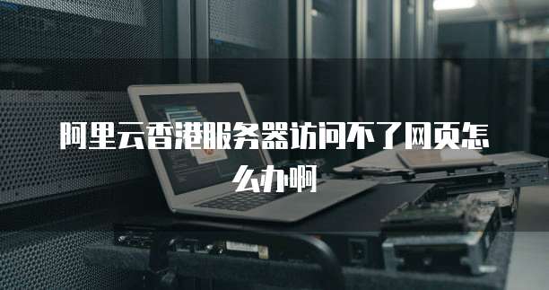 阿里云香港服务器访问不了网页怎么办啊