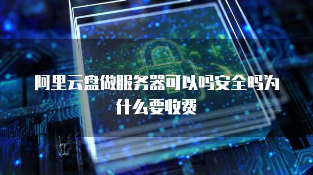 阿里云盘做服务器可以吗安全吗为什么要收费