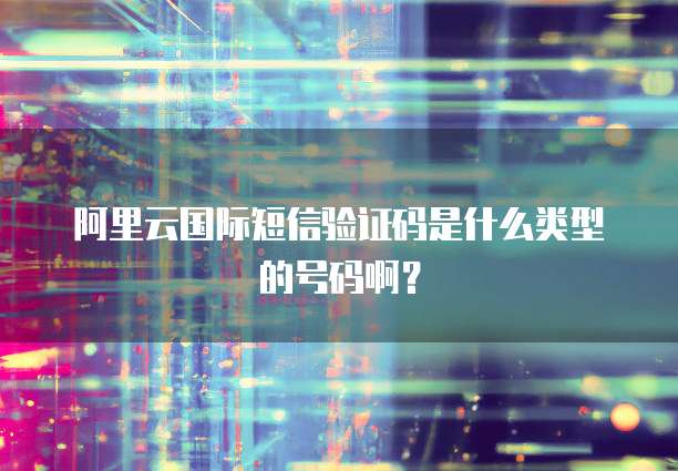 阿里云国际短信验证码是什么类型的号码啊？