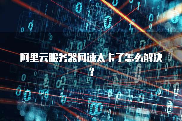 阿里云服务器网速太卡了怎么解决?