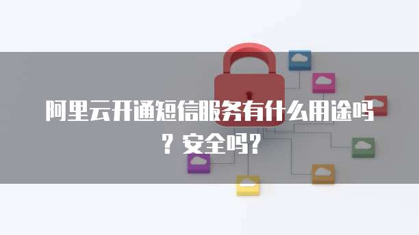 阿里云开通短信服务有什么用途吗？安全吗？