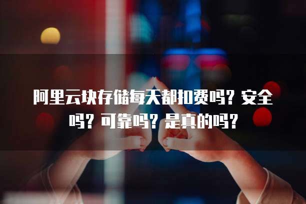 阿里云块存储每天都扣费吗?安全吗?可靠吗?是真的吗?