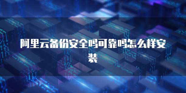 阿里云备份安全吗可靠吗怎么样安装