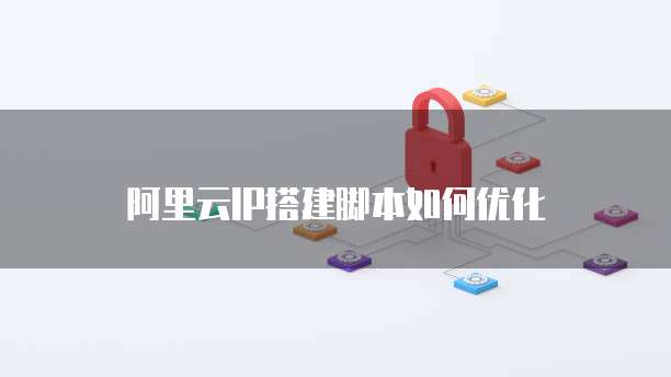 阿里云IP搭建脚本如何优化