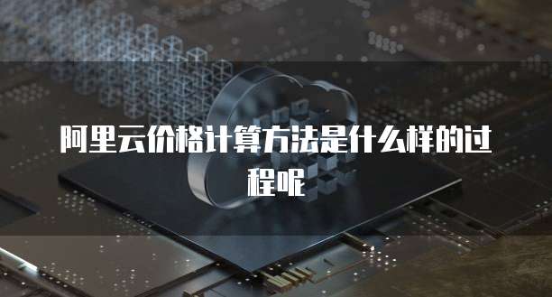 阿里云价格计算方法是什么样的过程呢