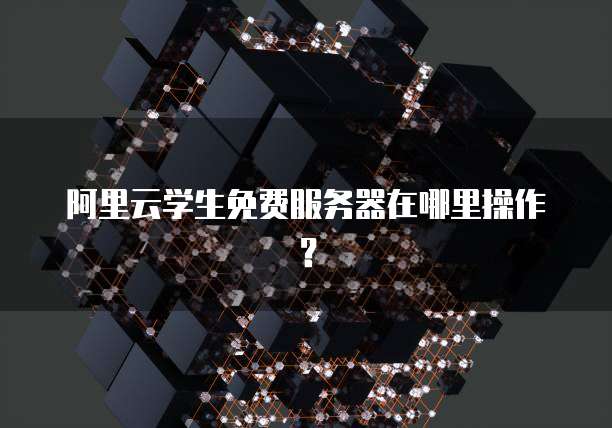阿里云学生免费服务器在哪里操作?