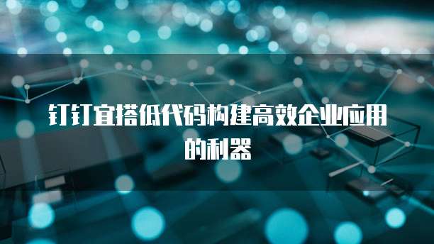 钉钉宜搭低代码构建高效企业应用的利器