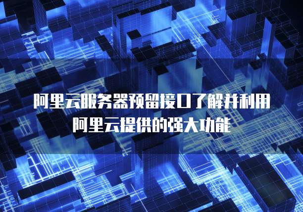 阿里云服务器预留接口了解并利用阿里云提供的强大功能