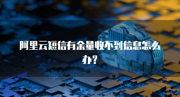 阿里云短信有余量收不到信息怎么办?