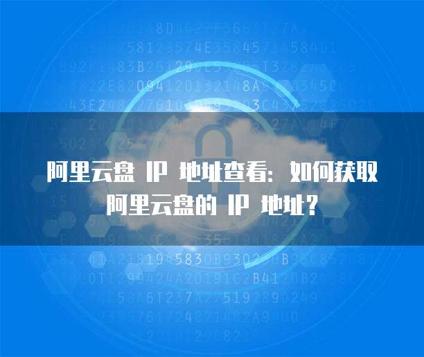 阿里云盘 IP 地址查看:如何获取阿里云盘的 IP 地址?