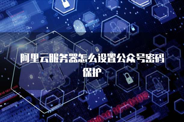阿里云服务器怎么设置公众号密码保护