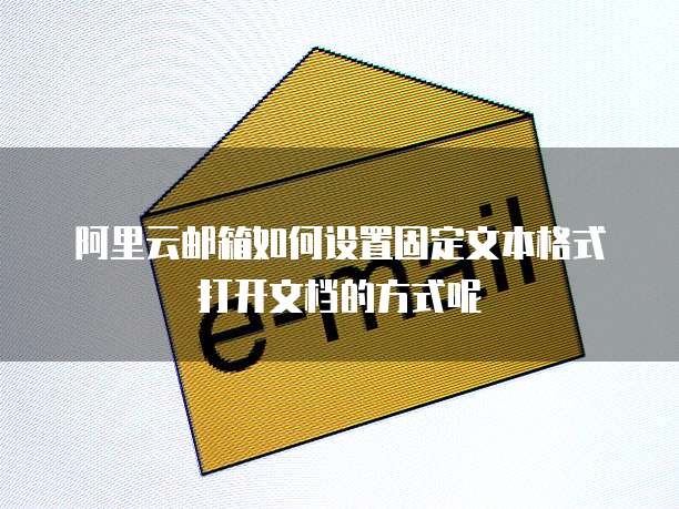 阿里云邮箱如何设置固定文本格式打开文档的方式呢