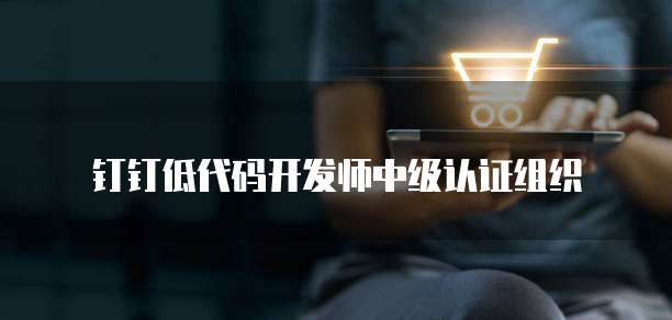 钉钉低代码开发师中级认证组织