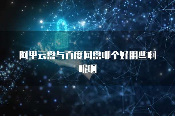 阿里云盘与百度网盘哪个好用些啊呢啊