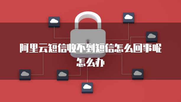 阿里云短信收不到短信怎么回事呢怎么办