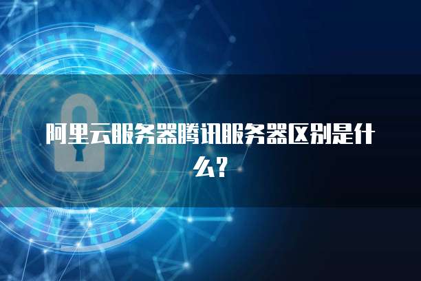 阿里云服务器腾讯服务器区别是什么?