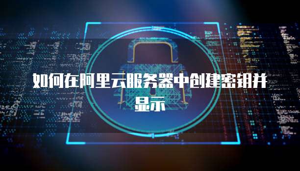 如何在阿里云服务器中创建密钥并显示
