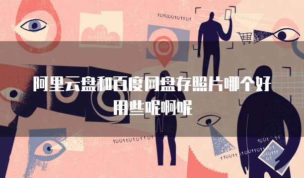 阿里云盘和百度网盘存照片哪个好用些呢啊呢