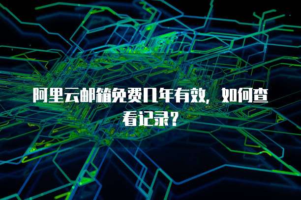 阿里云邮箱免费几年有效，如何查看记录？