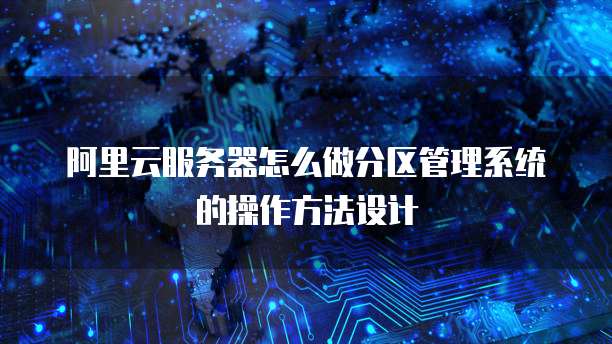 阿里云服务器怎么做分区管理系统的操作方法设计