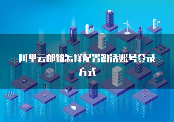 阿里云邮箱怎样配置激活账号登录方式