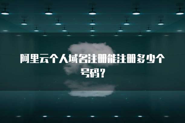 阿里云个人域名注册能注册多少个号码?