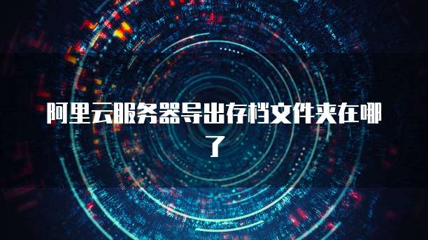 阿里云服务器导出存档文件夹在哪了