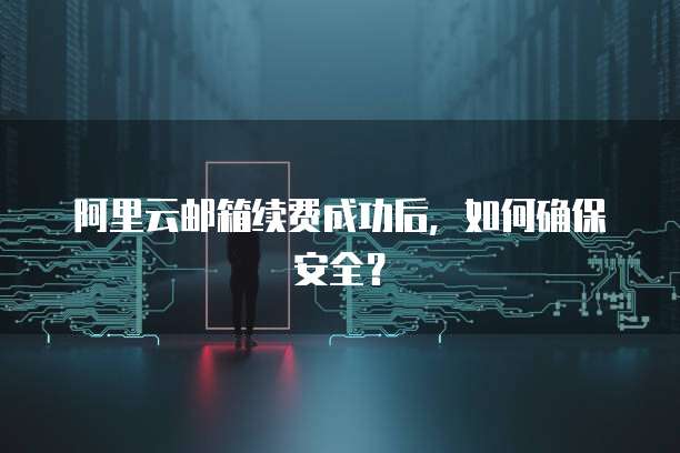 阿里云邮箱续费成功后，如何确保安全？
