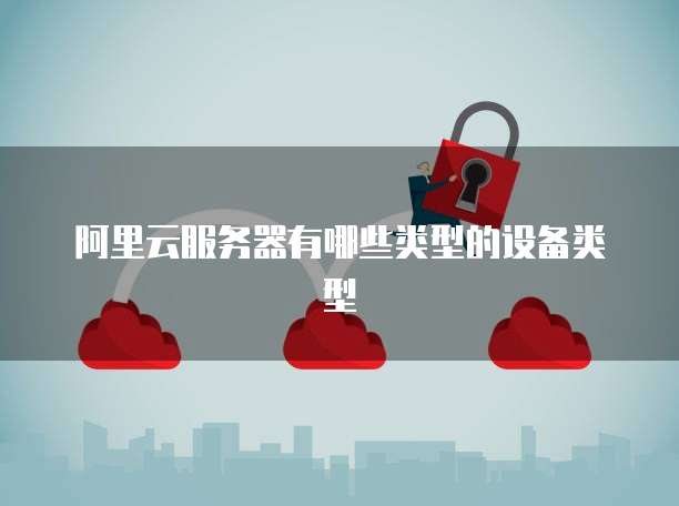 阿里云服务器有哪些类型的设备类型