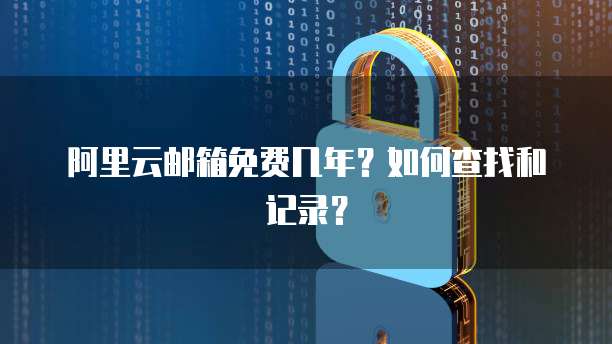 阿里云邮箱免费几年？如何查找和记录？