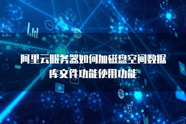 阿里云服务器如何加磁盘空间数据库文件功能使用功能