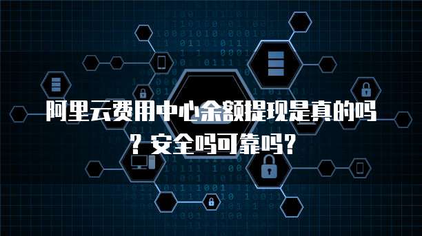 阿里云费用中心余额提现是真的吗?安全吗可靠吗?