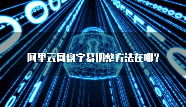 阿里云网盘字幕调整方法在哪？