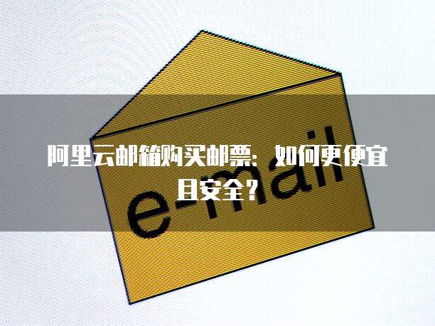 阿里云邮箱购买邮票:如何更便宜且安全?