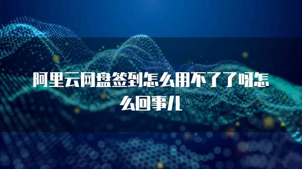 阿里云网盘签到怎么用不了了呀怎么回事儿