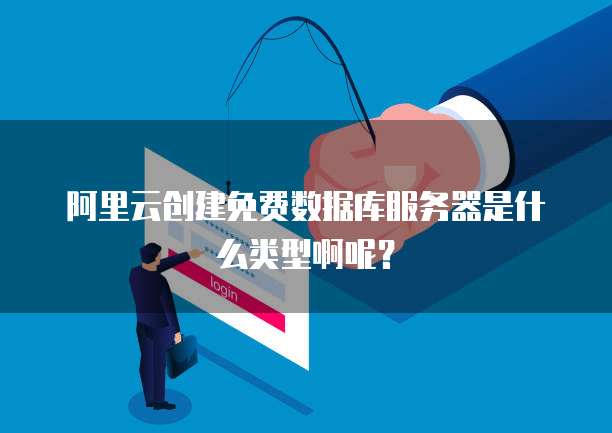 阿里云创建免费数据库服务器是什么类型啊呢?