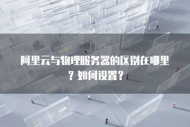 阿里云与物理服务器的区别在哪里?如何设置?